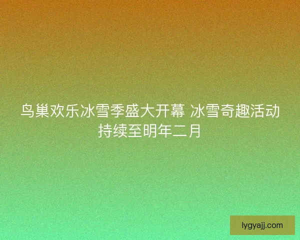 鸟巢欢乐冰雪季盛大开幕 冰雪奇趣活动持续至明年二月