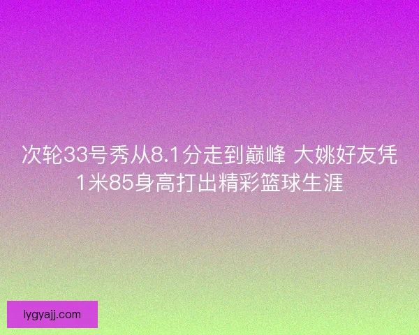 次轮33号秀从8.1分走到巅峰 大姚好友凭1米85身高打出精彩篮球生涯