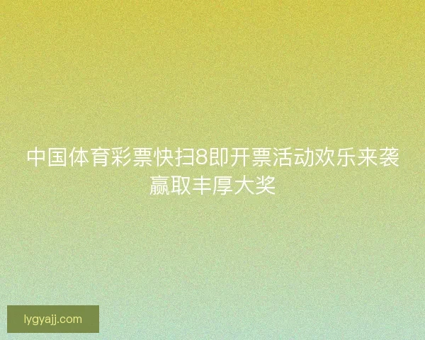 中国体育彩票快扫8即开票活动欢乐来袭赢取丰厚大奖