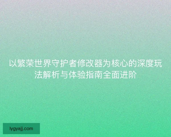 以繁荣世界守护者修改器为核心的深度玩法解析与体验指南全面进阶