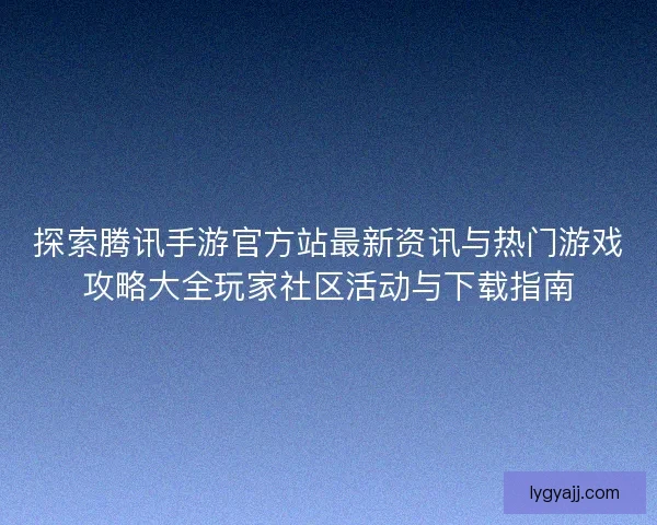 探索腾讯手游官方站最新资讯与热门游戏攻略大全玩家社区活动与下载指南