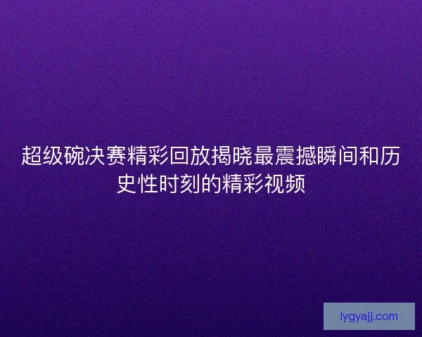 超级碗决赛精彩回放揭晓最震撼瞬间和历史性时刻的精彩视频