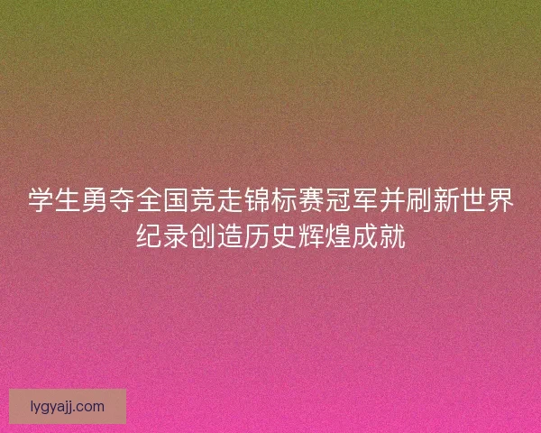 学生勇夺全国竞走锦标赛冠军并刷新世界纪录创造历史辉煌成就