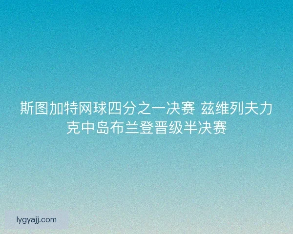 斯图加特网球四分之一决赛 兹维列夫力克中岛布兰登晋级半决赛