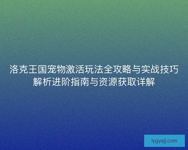 洛克王国宠物激活玩法全攻略与实战技巧解析进阶指南与资源获取详解