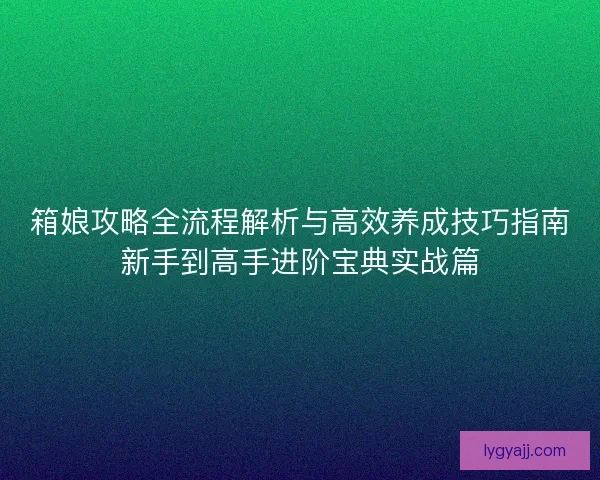箱娘攻略全流程解析与高效养成技巧指南新手到高手进阶宝典实战篇
