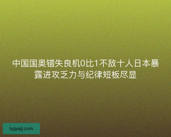中国国奥错失良机0比1不敌十人日本暴露进攻乏力与纪律短板尽显