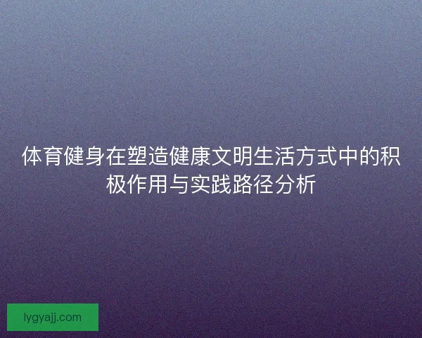 体育健身在塑造健康文明生活方式中的积极作用与实践路径分析