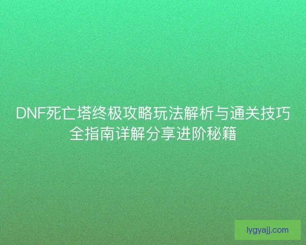 DNF死亡塔终极攻略玩法解析与通关技巧全指南详解分享进阶秘籍