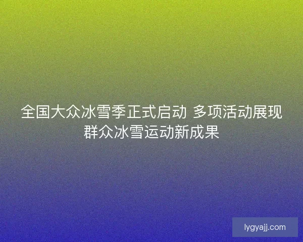 全国大众冰雪季正式启动 多项活动展现群众冰雪运动新成果